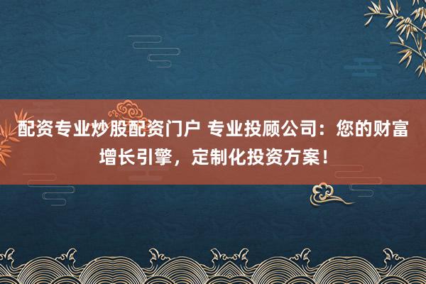 配资专业炒股配资门户 专业投顾公司：您的财富增长引擎，定制化投资方案！