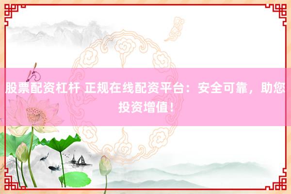 股票配资杠杆 正规在线配资平台：安全可靠，助您投资增值！