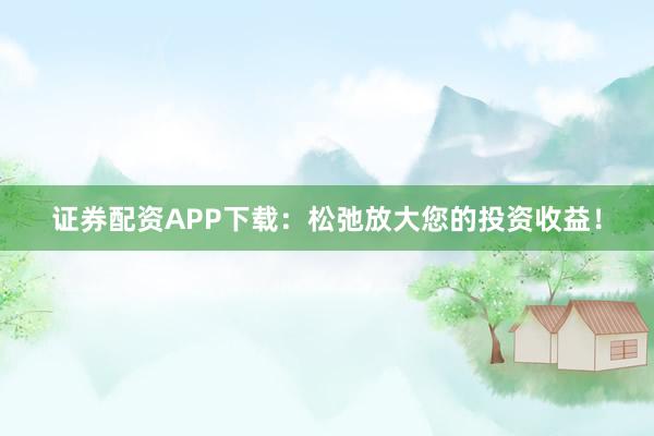 证券配资APP下载：松弛放大您的投资收益！