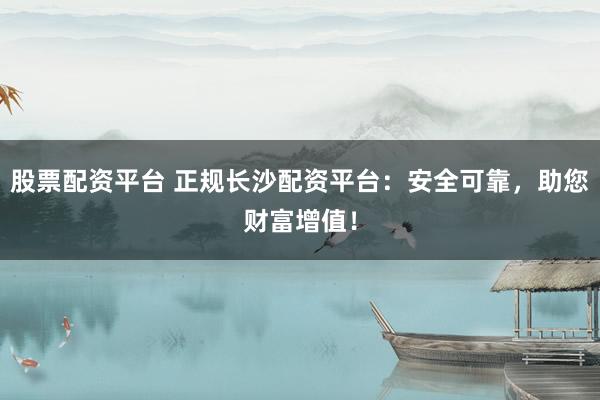 股票配资平台 正规长沙配资平台:安全可靠,助您财富增值!