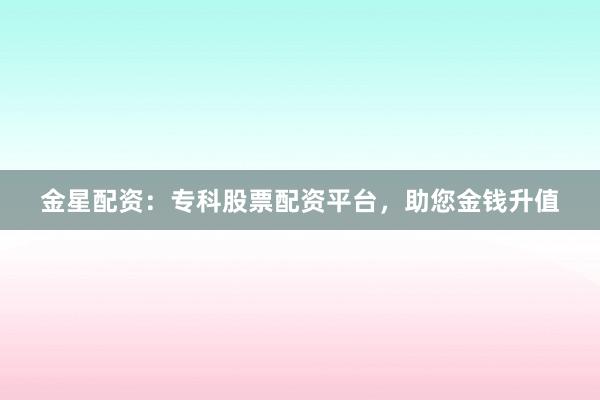 金星配资：专科股票配资平台，助您金钱升值