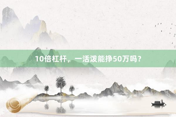 10倍杠杆，一活泼能挣50万吗？