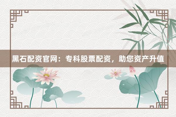 黑石配资官网：专科股票配资，助您资产升值