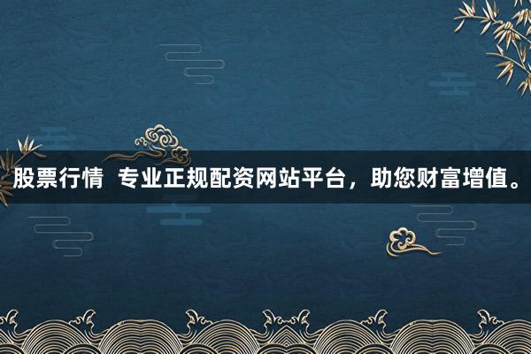 股票行情  专业正规配资网站平台，助您财富增值。