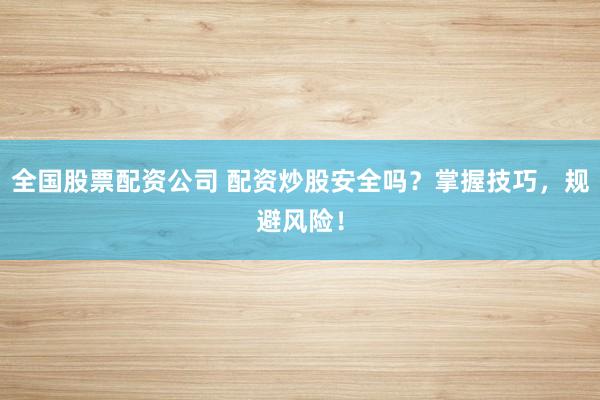 全国股票配资公司 配资炒股安全吗？掌握技巧，规避风险！