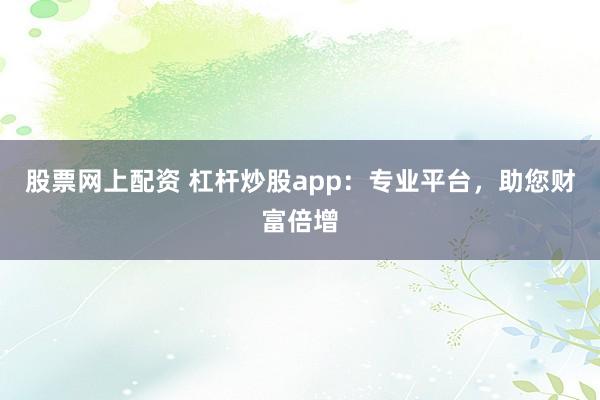股票网上配资 杠杆炒股app：专业平台，助您财富倍增