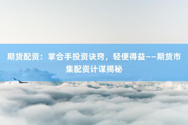 期货配资：掌合手投资诀窍，轻便得益——期货市集配资计谋揭秘