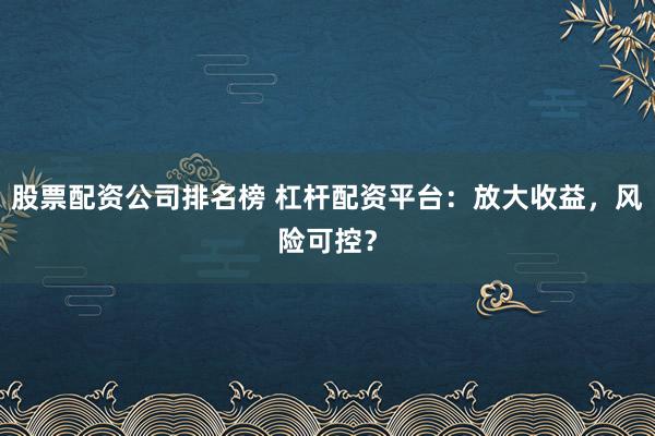 股票配资公司排名榜 杠杆配资平台：放大收益，风险可控？