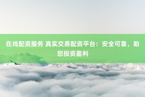 在线配资服务 真实交易配资平台：安全可靠，助您投资盈利