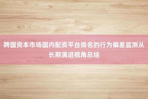 跨国资本市场国内配资平台排名的行为偏差监测从长期演进视角总结