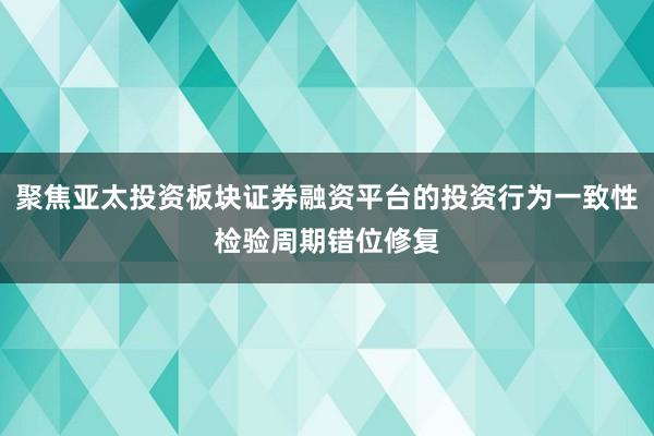 聚焦亚太投资板块证券融资平台的投资行为一致性检验周期错位修复