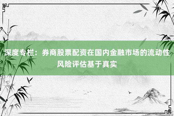 深度专栏:券商股票配资在国内金融市场的流动性风险评估基于真实
