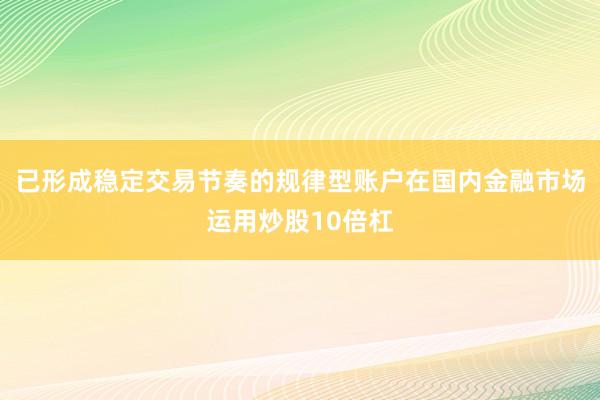 已形成稳定交易节奏的规律型账户在国内金融市场运用炒股10倍杠