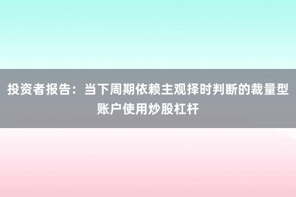 投资者报告：当下周期依赖主观择时判断的裁量型账户使用炒股杠杆
