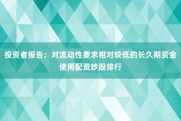 投资者报告：对流动性要求相对较低的长久期资金使用配资炒股排行