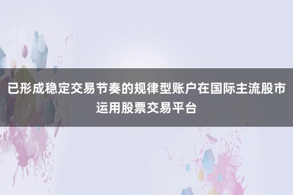 已形成稳定交易节奏的规律型账户在国际主流股市运用股票交易平台