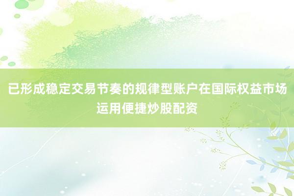 已形成稳定交易节奏的规律型账户在国际权益市场运用便捷炒股配资