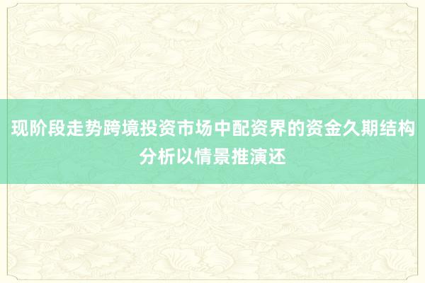 现阶段走势跨境投资市场中配资界的资金久期结构分析以情景推演还