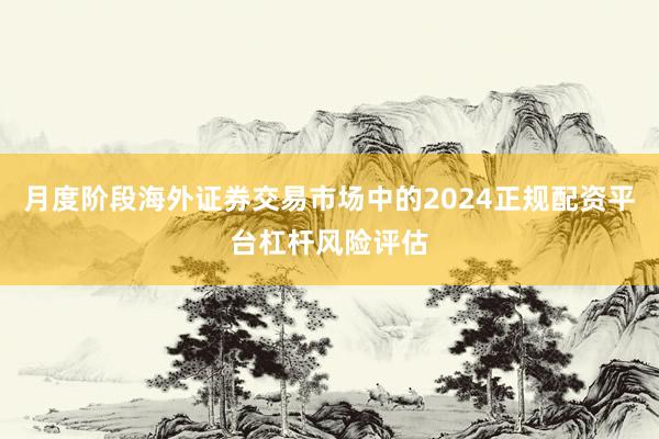 月度阶段海外证券交易市场中的2024正规配资平台杠杆风险评估
