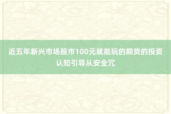 近五年新兴市场股市100元就能玩的期货的投资认知引导从安全冗