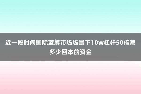 近一段时间国际蓝筹市场场景下10w杠杆50倍赚多少回本的资金