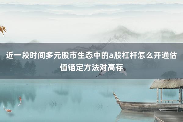 近一段时间多元股市生态中的a股杠杆怎么开通估值锚定方法对高存
