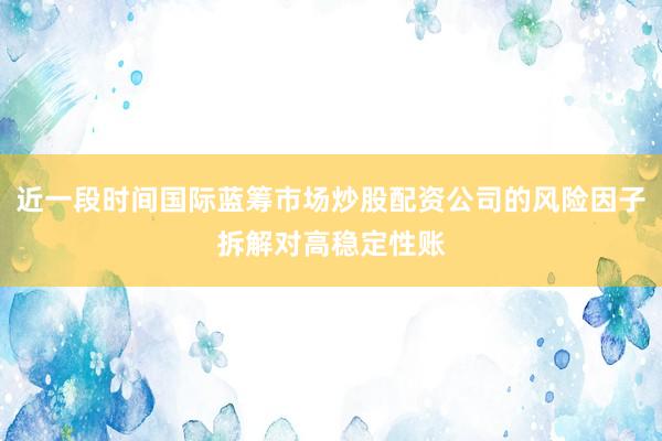 近一段时间国际蓝筹市场炒股配资公司的风险因子拆解对高稳定性账