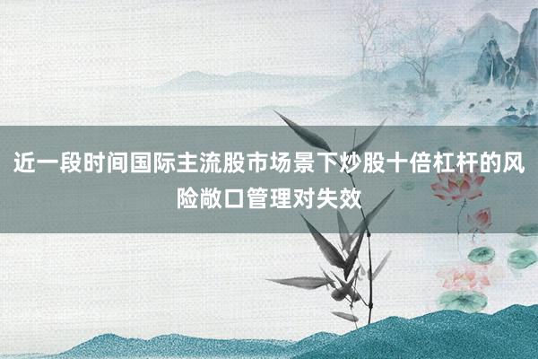 近一段时间国际主流股市场景下炒股十倍杠杆的风险敞口管理对失效