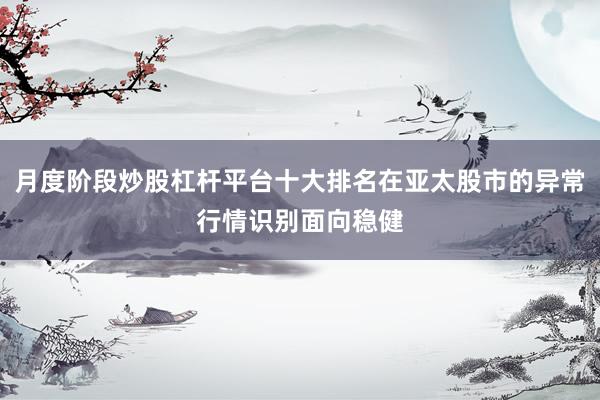 月度阶段炒股杠杆平台十大排名在亚太股市的异常行情识别面向稳健