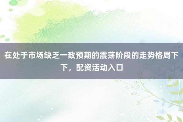 在处于市场缺乏一致预期的震荡阶段的走势格局下下，配资活动入口