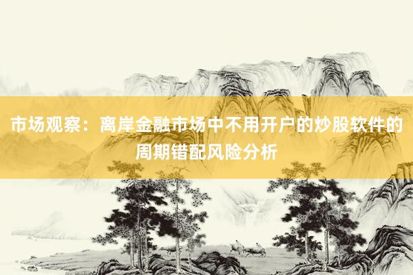 市场观察：离岸金融市场中不用开户的炒股软件的周期错配风险分析