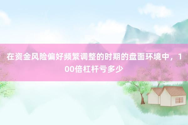 在资金风险偏好频繁调整的时期的盘面环境中，100倍杠杆亏多少
