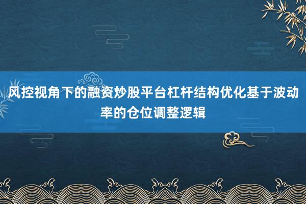 风控视角下的融资炒股平台杠杆结构优化基于波动率的仓位调整逻辑