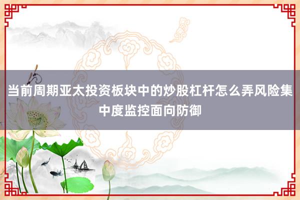 当前周期亚太投资板块中的炒股杠杆怎么弄风险集中度监控面向防御