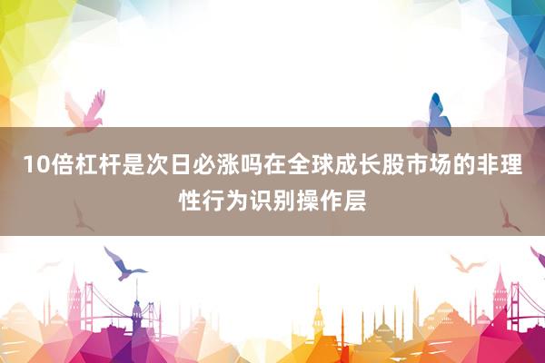 10倍杠杆是次日必涨吗在全球成长股市场的非理性行为识别操作层