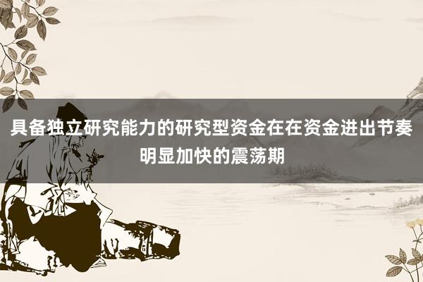 具备独立研究能力的研究型资金在在资金进出节奏明显加快的震荡期
