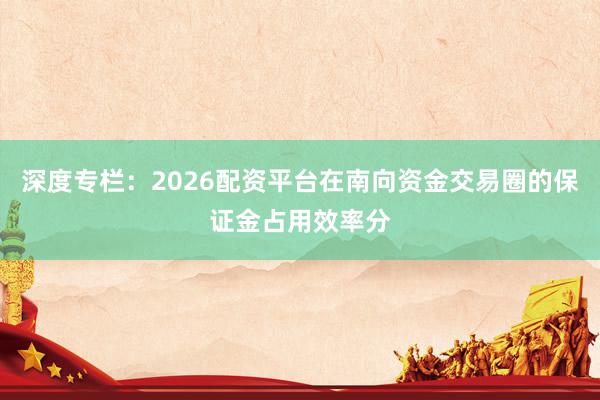 深度专栏：2026配资平台在南向资金交易圈的保证金占用效率分