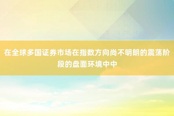 在全球多国证券市场在指数方向尚不明朗的震荡阶段的盘面环境中中