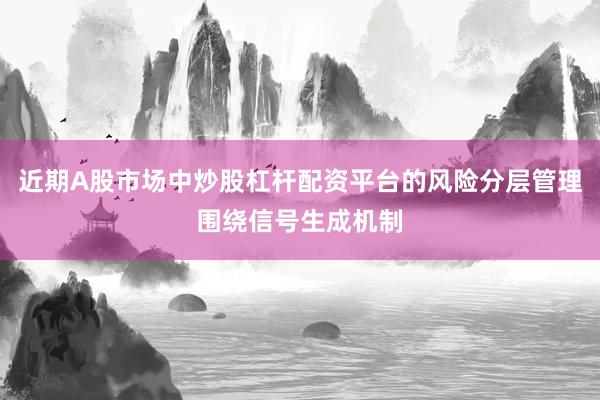 近期A股市场中炒股杠杆配资平台的风险分层管理围绕信号生成机制