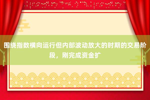 围绕指数横向运行但内部波动放大的时期的交易阶段，刚完成资金扩
