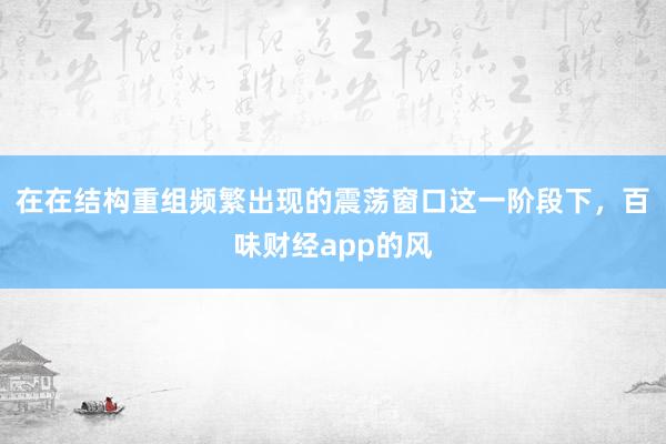 在在结构重组频繁出现的震荡窗口这一阶段下，百味财经app的风