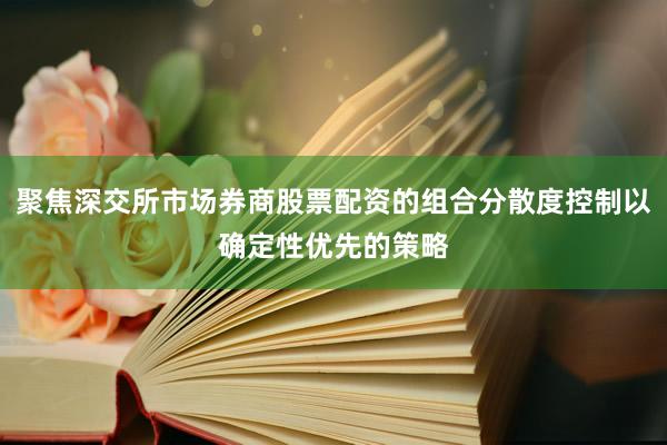 聚焦深交所市场券商股票配资的组合分散度控制以确定性优先的策略