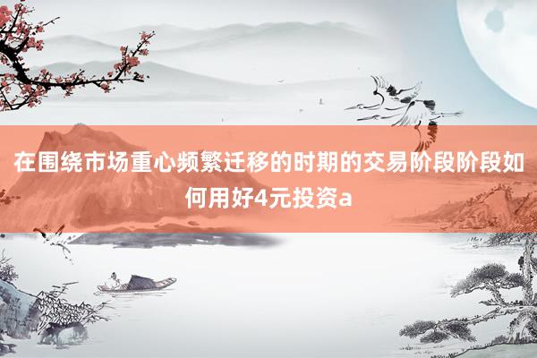 在围绕市场重心频繁迁移的时期的交易阶段阶段如何用好4元投资a