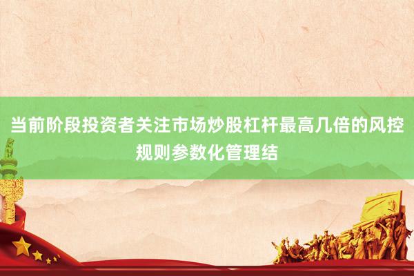 当前阶段投资者关注市场炒股杠杆最高几倍的风控规则参数化管理结