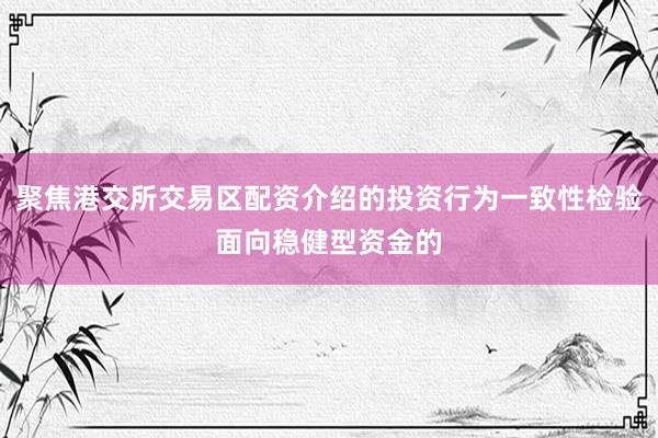 聚焦港交所交易区配资介绍的投资行为一致性检验面向稳健型资金的