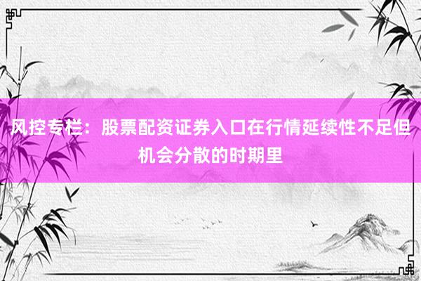 风控专栏：股票配资证券入口在行情延续性不足但机会分散的时期里