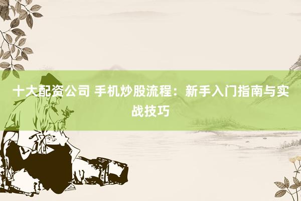 十大配资公司 手机炒股流程：新手入门指南与实战技巧