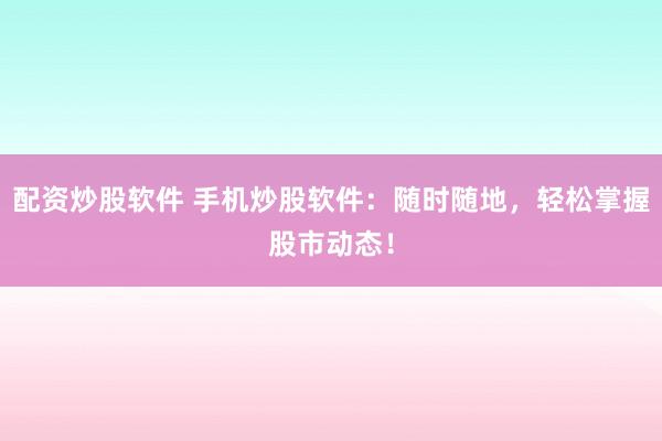 配资炒股软件 手机炒股软件：随时随地，轻松掌握股市动态！