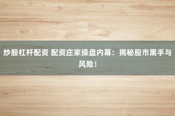 炒股杠杆配资 配资庄家操盘内幕：揭秘股市黑手与风险！