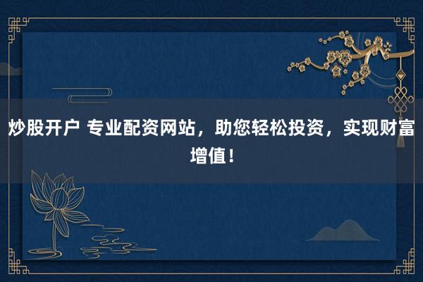 炒股开户 专业配资网站，助您轻松投资，实现财富增值！
